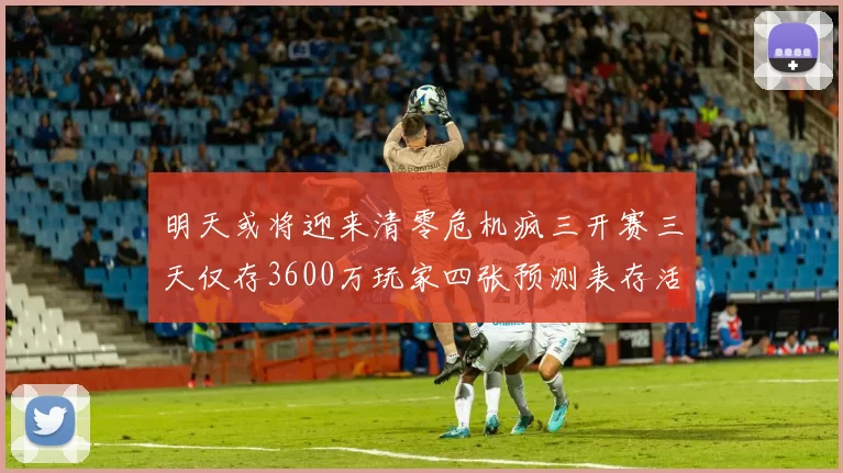 明天或将迎来清零危机疯三开赛三天仅存3600万玩家四张预测表存活