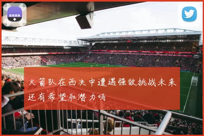 火箭队在西决中遭遇强敌挑战未来还有希望和潜力吗