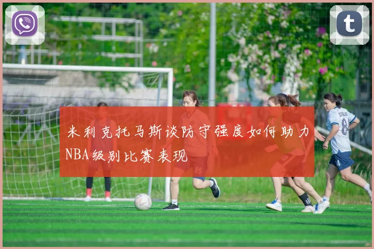 米利克托马斯谈防守强度如何助力NBA级别比赛表现