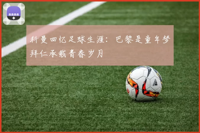科曼回忆足球生涯：巴黎是童年梦拜仁承载青春岁月