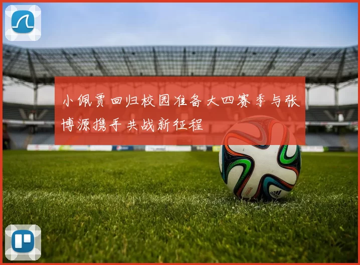 小佩贾回归校园准备大四赛季与张博源携手共战新征程