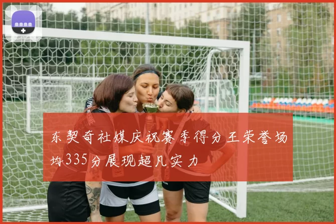 东契奇社媒庆祝赛季得分王荣誉场均335分展现超凡实力