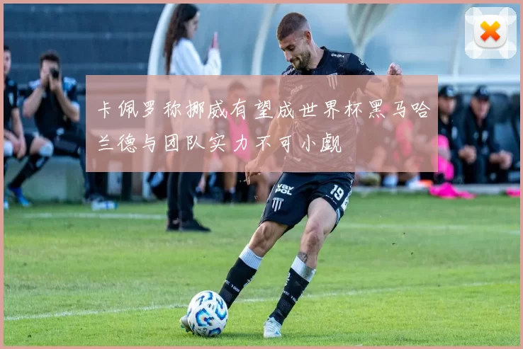 卡佩罗称挪威有望成世界杯黑马哈兰德与团队实力不可小觑