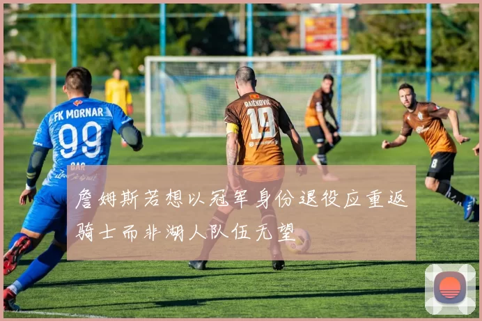 詹姆斯若想以冠军身份退役应重返骑士而非湖人队伍无望