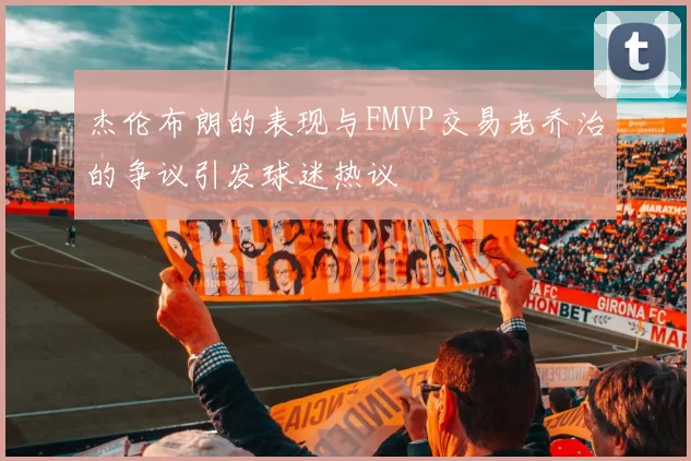 杰伦布朗的表现与FMVP交易老乔治的争议引发球迷热议