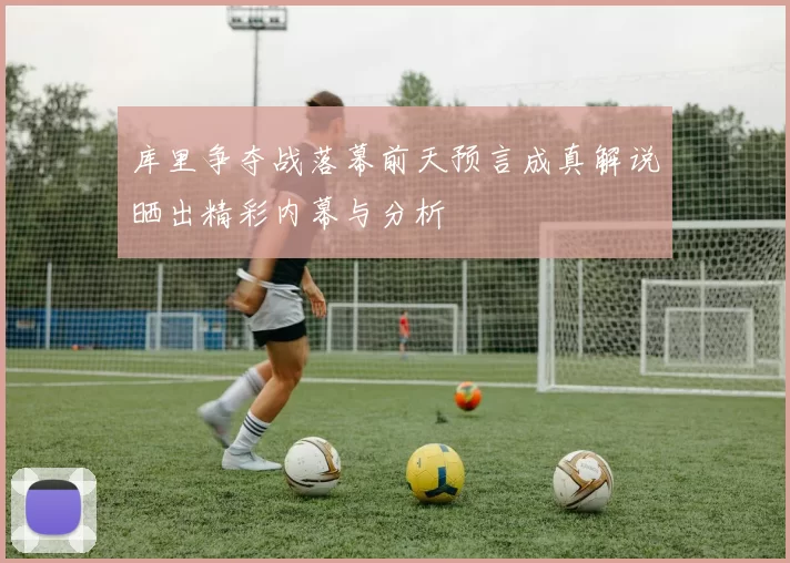 库里争夺战落幕前天预言成真解说晒出精彩内幕与分析