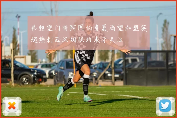弗赖堡门将阿图伯鲁夏渴望加盟英超热刺西汉姆联均表示关注