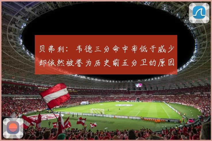 贝弗利：韦德三分命中率低于威少却依然被誉为历史前五分卫的原因解析