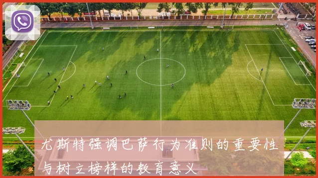尤斯特强调巴萨行为准则的重要性与树立榜样的教育意义