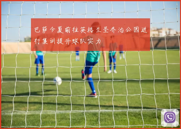 巴萨今夏前往英格兰圣乔治公园进行集训提升球队实力