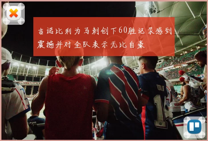 吉诺比利为马刺创下60胜记录感到震撼并对全队表示无比自豪
