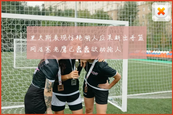 里夫斯表现惊艳湖人应果断出手篮网活塞老鹰已蠢蠢欲动抢人