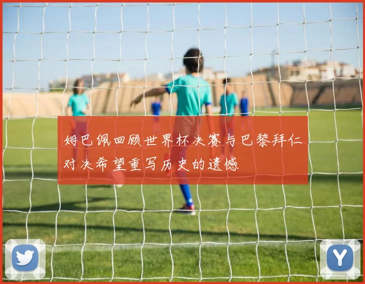 姆巴佩回顾世界杯决赛与巴黎拜仁对决希望重写历史的遗憾