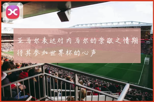 亚马尔表达对内马尔的崇敬之情期待其参加世界杯的心声