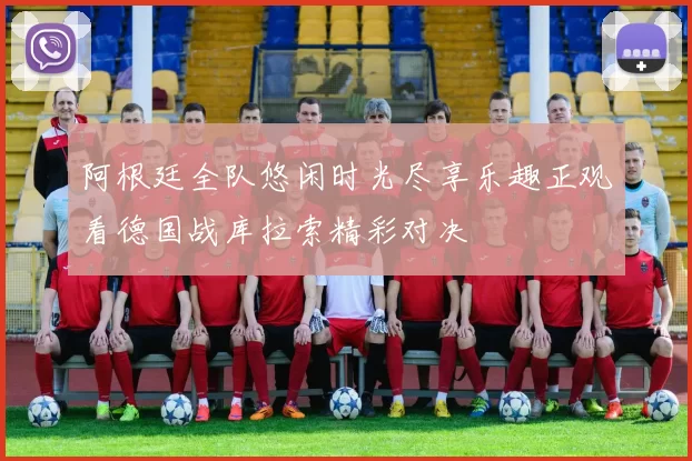 阿根廷全队悠闲时光尽享乐趣正观看德国战库拉索精彩对决
