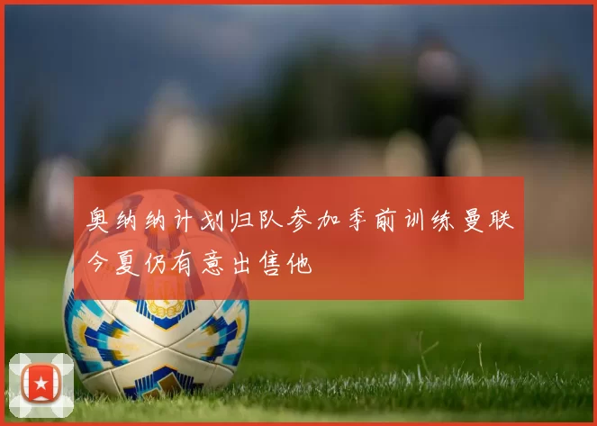奥纳纳计划归队参加季前训练曼联今夏仍有意出售他