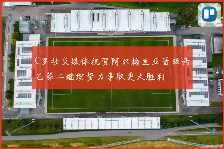 C罗社交媒体祝贺阿尔梅里亚晋级西乙第二继续努力争取更大胜利