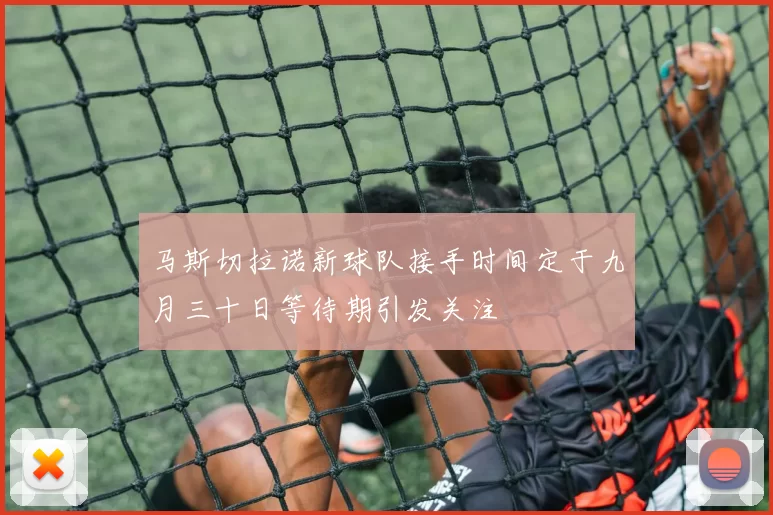 马斯切拉诺新球队接手时间定于九月三十日等待期引发关注