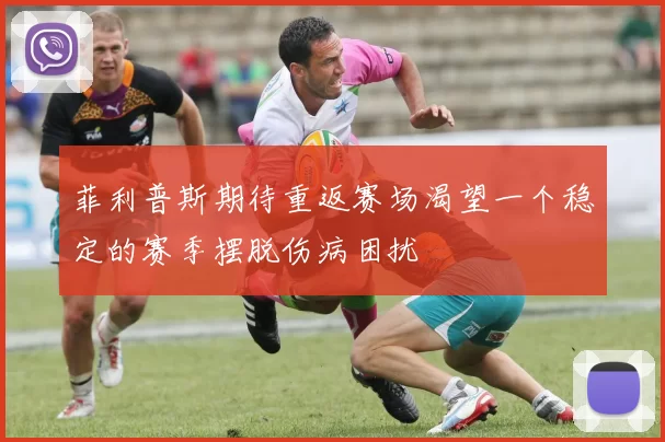 菲利普斯期待重返赛场渴望一个稳定的赛季摆脱伤病困扰