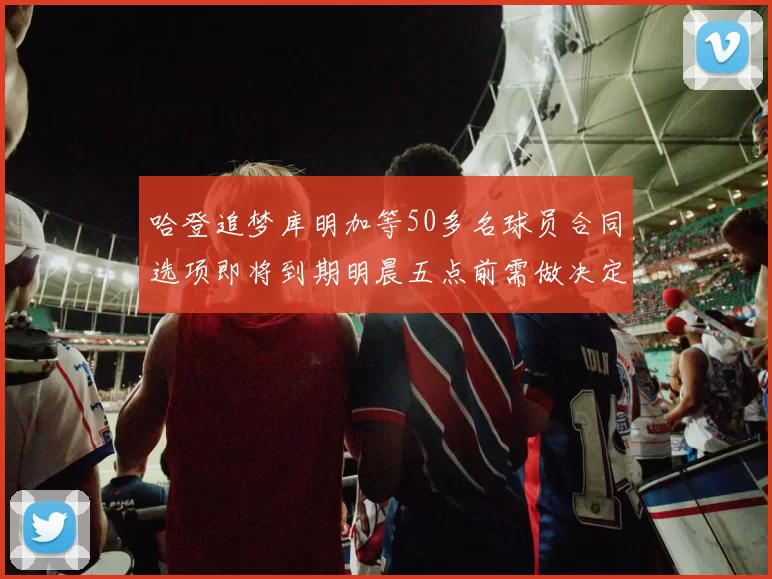 哈登追梦库明加等50多名球员合同选项即将到期明晨五点前需做决定