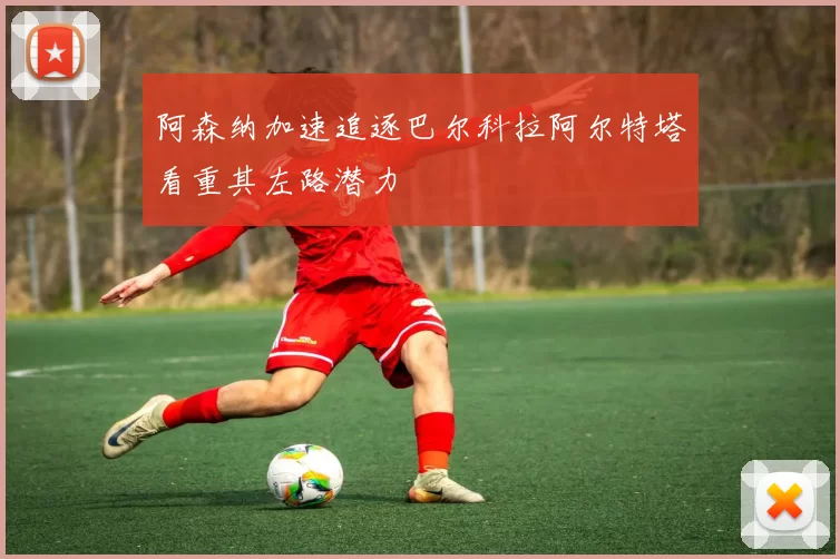 阿森纳加速追逐巴尔科拉阿尔特塔看重其左路潜力