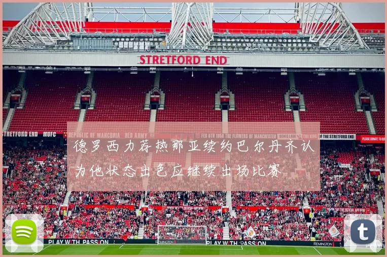 德罗西力荐热那亚续约巴尔丹齐认为他状态出色应继续出场比赛