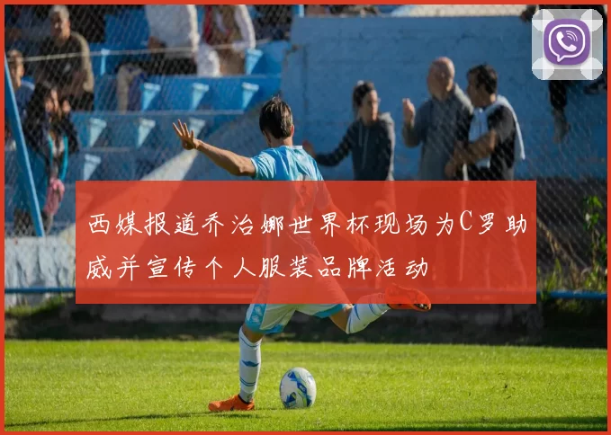 西媒报道乔治娜世界杯现场为C罗助威并宣传个人服装品牌活动
