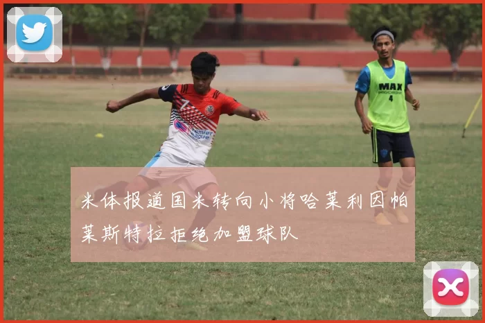 米体报道国米转向小将哈莱利因帕莱斯特拉拒绝加盟球队
