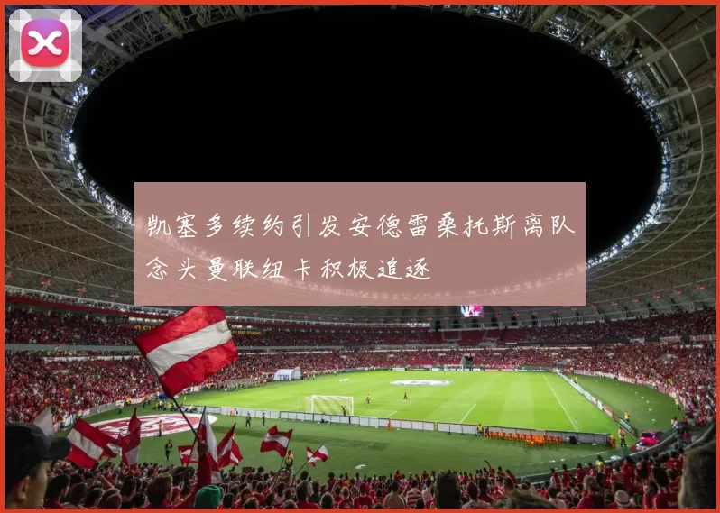凯塞多续约引发安德雷桑托斯离队念头曼联纽卡积极追逐