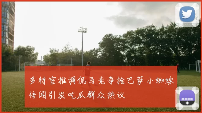 多特官推调侃马竞争抢巴萨小蜘蛛传闻引发吃瓜群众热议