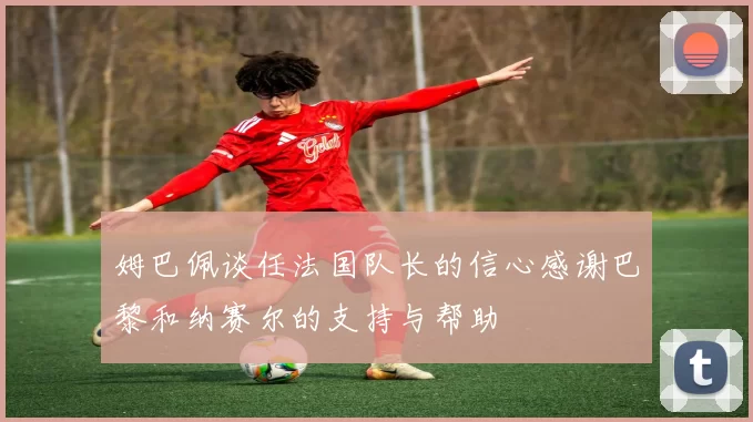 姆巴佩谈任法国队长的信心感谢巴黎和纳赛尔的支持与帮助